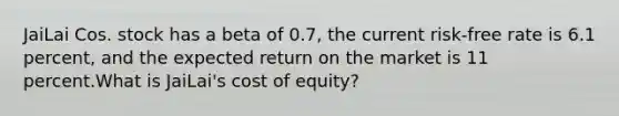 JaiLai Cos. stock has a beta of 0.7, the current risk-free rate is 6.1 percent, and the expected return on the market is 11 percent.What is JaiLai's cost of equity?