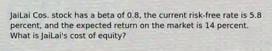 JaiLai Cos. stock has a beta of 0.8, the current risk-free rate is 5.8 percent, and the expected return on the market is 14 percent. What is JaiLai's cost of equity?