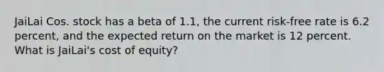 JaiLai Cos. stock has a beta of 1.1, the current risk-free rate is 6.2 percent, and the expected return on the market is 12 percent. What is JaiLai's cost of equity?