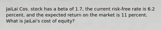 JaiLai Cos. stock has a beta of 1.7, the current risk-free rate is 6.2 percent, and the expected return on the market is 11 percent. What is JaiLai's cost of equity?