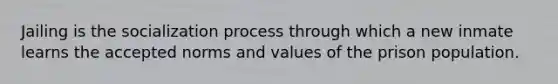 Jailing is the socialization process through which a new inmate learns the accepted norms and values of the prison population.