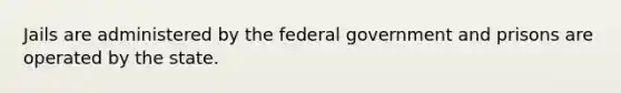 Jails are administered by the federal government and prisons are operated by the state.