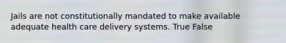 Jails are not constitutionally mandated to make available adequate <a href='https://www.questionai.com/knowledge/kAWn8gSipf-health-care-delivery' class='anchor-knowledge'>health care delivery</a> systems. True False