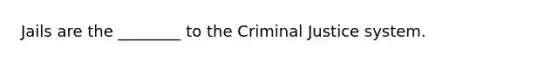 Jails are the ________ to the Criminal Justice system.