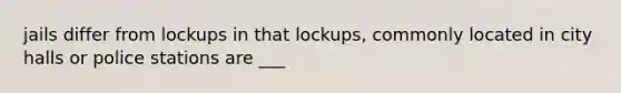 jails differ from lockups in that lockups, commonly located in city halls or police stations are ___