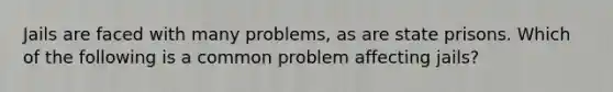 Jails are faced with many problems, as are state prisons. Which of the following is a common problem affecting jails?