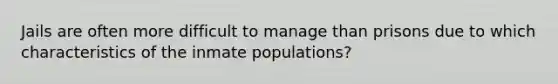 Jails are often more difficult to manage than prisons due to which characteristics of the inmate populations?