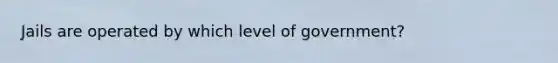 Jails are operated by which level of government?