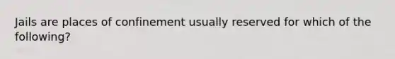 Jails are places of confinement usually reserved for which of the following?​