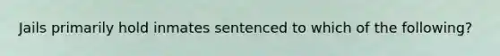 Jails primarily hold inmates sentenced to which of the following?