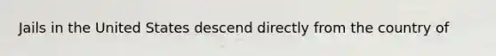 Jails in the United States descend directly from the country of