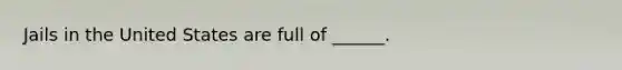 Jails in the United States are full of ______.