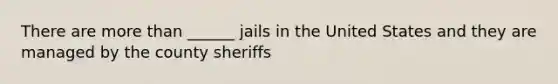 There are more than ______ jails in the United States and they are managed by the county sheriffs