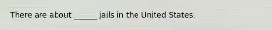 There are about ______ jails in the United States.