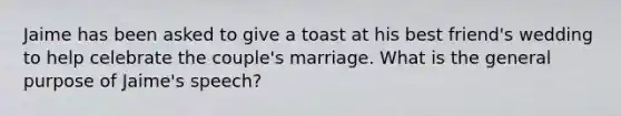 Jaime has been asked to give a toast at his best friend's wedding to help celebrate the couple's marriage. What is the general purpose of Jaime's speech?