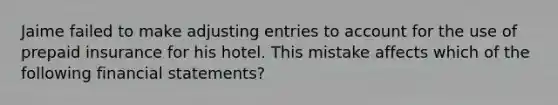 Jaime failed to make <a href='https://www.questionai.com/knowledge/kGxhM5fzgy-adjusting-entries' class='anchor-knowledge'>adjusting entries</a> to account for the use of prepaid insurance for his hotel. This mistake affects which of the following <a href='https://www.questionai.com/knowledge/kFBJaQCz4b-financial-statements' class='anchor-knowledge'>financial statements</a>?