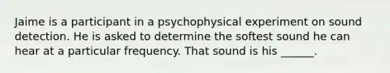 Jaime is a participant in a psychophysical experiment on sound detection. He is asked to determine the softest sound he can hear at a particular frequency. That sound is his ______.