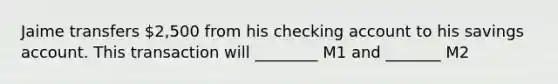 Jaime transfers 2,500 from his checking account to his savings account. This transaction will ________ M1 and _______ M2