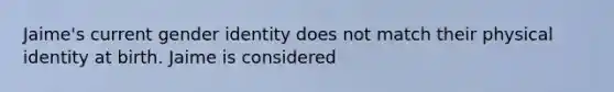 Jaime's current gender identity does not match their physical identity at birth. Jaime is considered