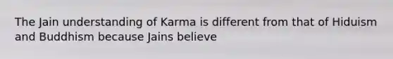 The Jain understanding of Karma is different from that of Hiduism and Buddhism because Jains believe