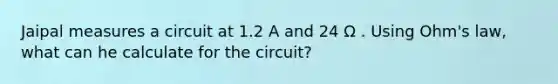 Jaipal measures a circuit at 1.2 A and 24 Ω . Using Ohm's law, what can he calculate for the circuit?