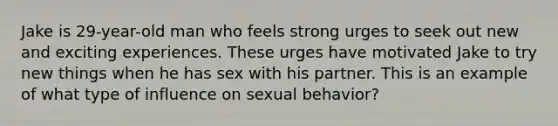 Jake is 29-year-old man who feels strong urges to seek out new and exciting experiences. These urges have motivated Jake to try new things when he has sex with his partner. This is an example of what type of influence on sexual behavior?