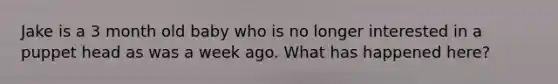 Jake is a 3 month old baby who is no longer interested in a puppet head as was a week ago. What has happened here?