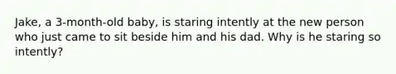 Jake, a 3-month-old baby, is staring intently at the new person who just came to sit beside him and his dad. Why is he staring so intently?