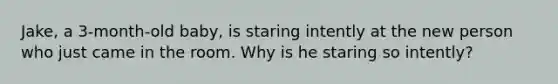 Jake, a 3-month-old baby, is staring intently at the new person who just came in the room. Why is he staring so intently?
