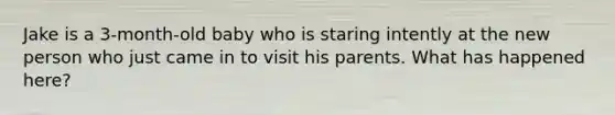 Jake is a 3-month-old baby who is staring intently at the new person who just came in to visit his parents. What has happened here?