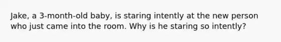 Jake, a 3-month-old baby, is staring intently at the new person who just came into the room. Why is he staring so intently?