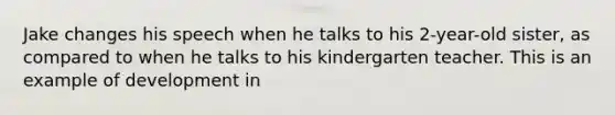 Jake changes his speech when he talks to his 2-year-old sister, as compared to when he talks to his kindergarten teacher. This is an example of development in