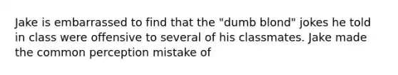 Jake is embarrassed to find that the "dumb blond" jokes he told in class were offensive to several of his classmates. Jake made the common perception mistake of