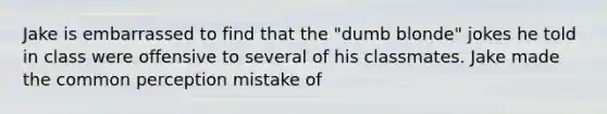 Jake is embarrassed to find that the "dumb blonde" jokes he told in class were offensive to several of his classmates. Jake made the common perception mistake of