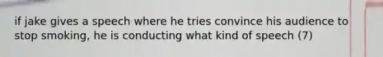 if jake gives a speech where he tries convince his audience to stop smoking, he is conducting what kind of speech (7)