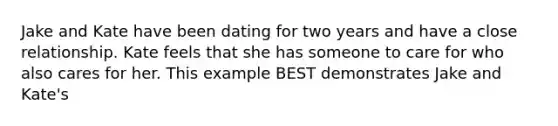 Jake and Kate have been dating for two years and have a close relationship. Kate feels that she has someone to care for who also cares for her. This example BEST demonstrates Jake and Kate's