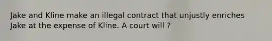 Jake and Kline make an illegal contract that unjustly enriches Jake at the expense of Kline. A court will ?