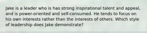 Jake is a leader who is has strong inspirational talent and appeal, and is power-oriented and self-consumed. He tends to focus on his own interests rather than the interests of others. Which style of leadership does Jake demonstrate?