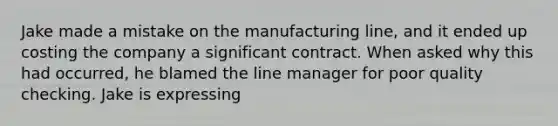 Jake made a mistake on the manufacturing line, and it ended up costing the company a significant contract. When asked why this had occurred, he blamed the line manager for poor quality checking. Jake is expressing