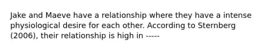 Jake and Maeve have a relationship where they have a intense physiological desire for each other. According to Sternberg (2006), their relationship is high in -----