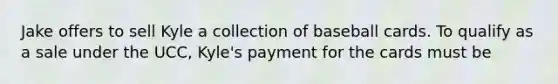 Jake offers to sell Kyle a collection of baseball cards. To qualify as a sale under the UCC, Kyle's payment for the cards must be