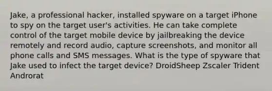 Jake, a professional hacker, installed spyware on a target iPhone to spy on the target user's activities. He can take complete control of the target mobile device by jailbreaking the device remotely and record audio, capture screenshots, and monitor all phone calls and SMS messages. What is the type of spyware that Jake used to infect the target device? DroidSheep Zscaler Trident Androrat