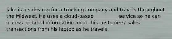 Jake is a sales rep for a trucking company and travels throughout the Midwest. He uses a cloud-based _________ service so he can access updated information about his customers' sales transactions from his laptop as he travels.