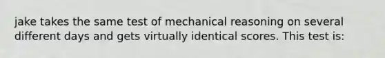 jake takes the same test of mechanical reasoning on several different days and gets virtually identical scores. This test is: