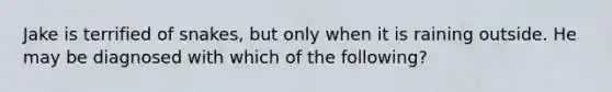 Jake is terrified of snakes, but only when it is raining outside. He may be diagnosed with which of the following?