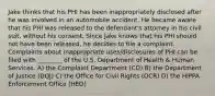 Jake thinks that his PHI has been inappropriately disclosed after he was involved in an automobile accident. He became aware that his PHI was released to the defendant's attorney in his civil suit, without his consent. Since Jake knows that his PHI should not have been released, he decides to file a complaint. Complaints about inappropriate uses/disclosures of PHI can be filed with ________ of the U.S. Department of Health & Human Services. A) the Complaint Department (CD) B) the Department of Justice (DOJ) C) the Office for Civil Rights (OCR) D) the HIPPA Enforcement Office (HEO)