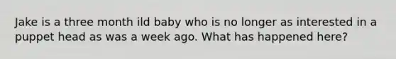 Jake is a three month ild baby who is no longer as interested in a puppet head as was a week ago. What has happened here?