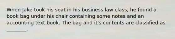 When Jake took his seat in his business law class, he found a book bag under his chair containing some notes and an accounting text book. The bag and it's contents are classified as ________.