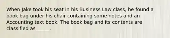 When Jake took his seat in his Business Law class, he found a book bag under his chair containing some notes and an Accounting text book. The book bag and its contents are classified as______.