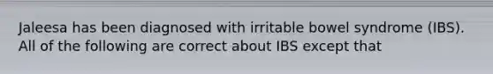 Jaleesa has been diagnosed with irritable bowel syndrome (IBS). All of the following are correct about IBS except that